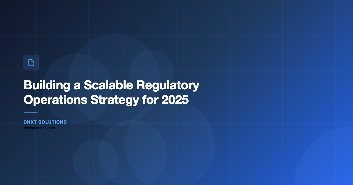 Building a Scalable Regulatory Operations Strategy for 2025