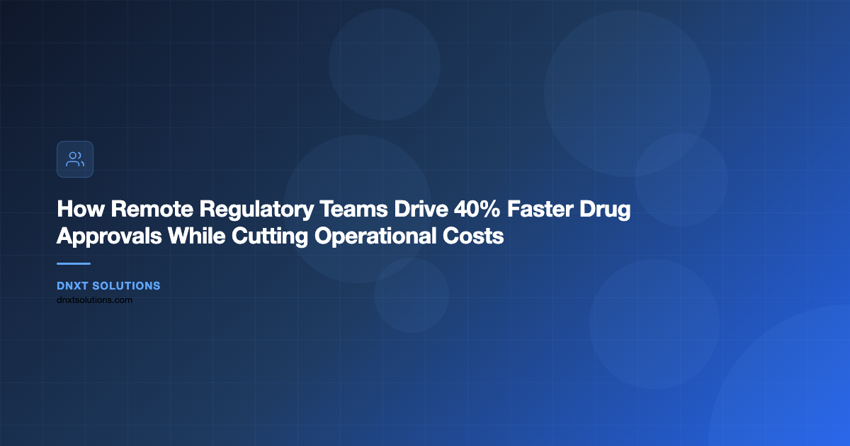 How Remote Regulatory Teams Drive 40% Faster Drug Approvals While Cutting Operational Costs